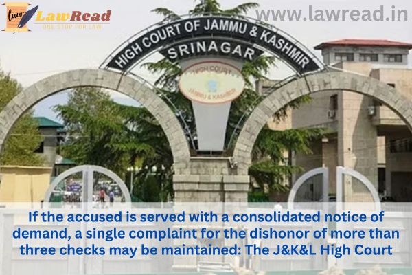 If the accused is served with a consolidated notice of demand, a single complaint for the dishonor of more than three checks may be maintained: The J&K&L High Court