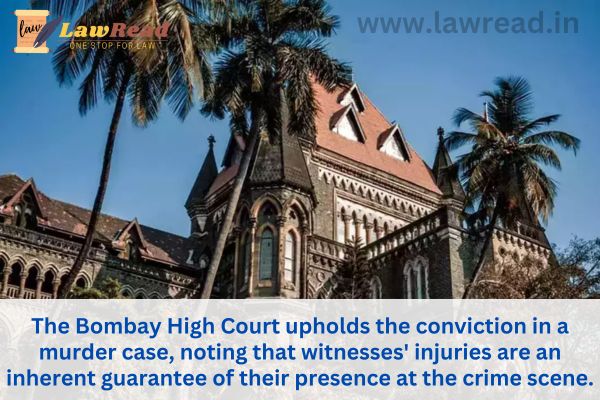 The Bombay High Court upholds the conviction in a murder case, noting that witnesses' injuries are an inherent guarantee of their presence at the crime scene.