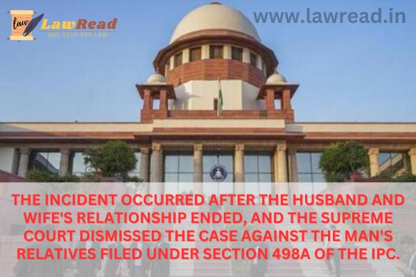 The incident occurred after the husband and wife's relationship ended, and the Supreme Court dismissed the case against the man's relatives filed under Section 498A of the IPC.