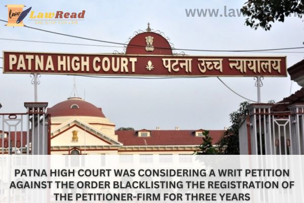 Patna High Court was considering a Writ Petition against the order blacklisting the registration of the Petitioner-Firm for three years