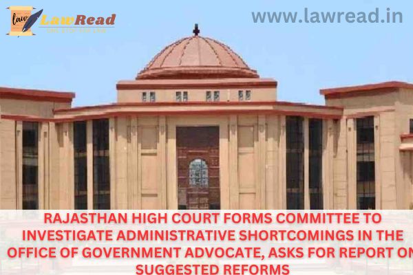 Rajasthan High Court Forms Committee To Investigate Administrative Shortcomings In The Office Of Government Advocate, Asks For Report On Suggested Reforms
