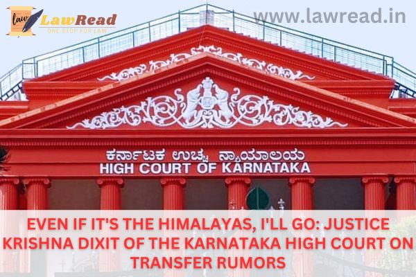 Even if it's the Himalayas, I'll go: Justice Krishna Dixit of the Karnataka High Court on transfer rumors