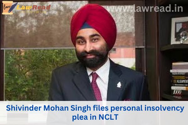 Shivinder Mohan Singh makes personal insolvency plea in NCLT In his plea, Singh mentioned that his liabilities now heavily outweigh the value of available assets.