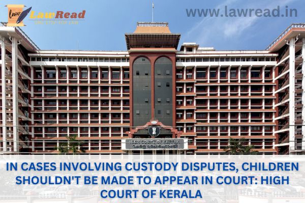 In cases involving custody disputes, children shouldn't be made to appear in court: High Court of Kerala