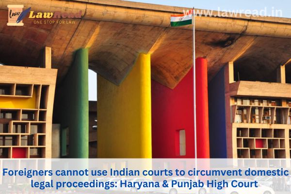 Foreigners cannot use Indian courts to circumvent domestic legal proceedings: Haryana & Punjab High Court