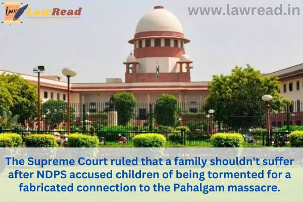 The Supreme Court ruled that a family shouldn't suffer after NDPS accused children of being tormented for a fabricated connection to the Pahalgam massacre.