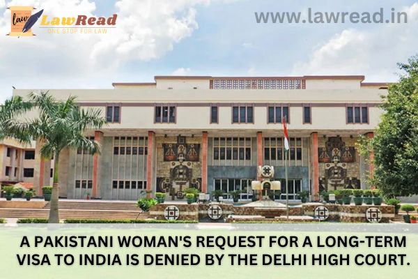 A Pakistani woman's request for a long-term visa to India is denied by the Delhi High Court.