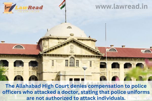 The Allahabad High Court denies compensation to police officers who attacked a doctor, stating that police uniforms are not authorized to attack individuals.