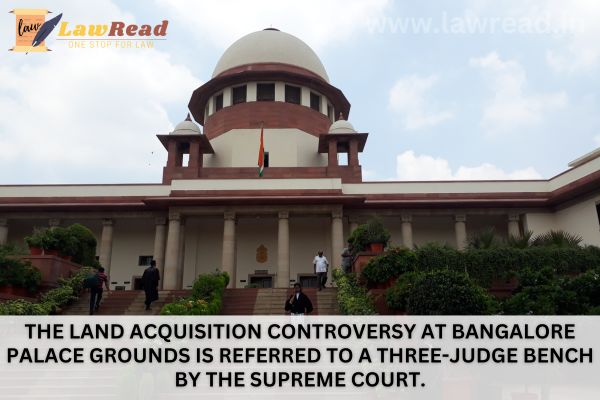 The land acquisition controversy at Bangalore Palace Grounds is referred to a three-judge bench by the Supreme Court.