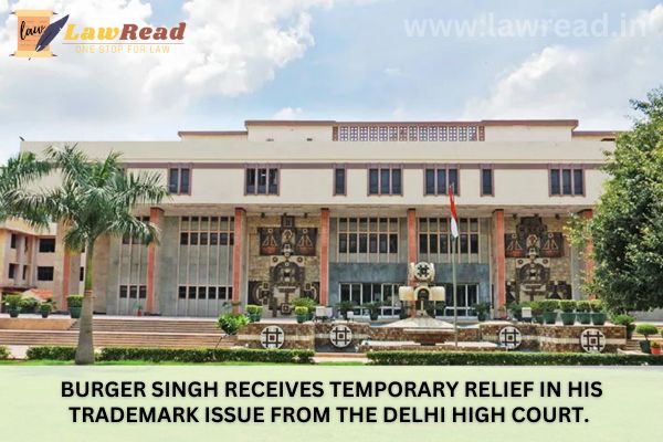 Burger Singh receives temporary relief in his trademark issue from the Delhi High Court.