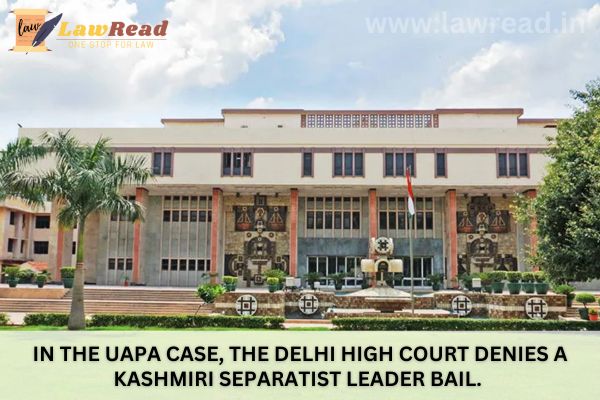 In the UAPA case, the Delhi High Court denies a Kashmiri separatist leader bail.