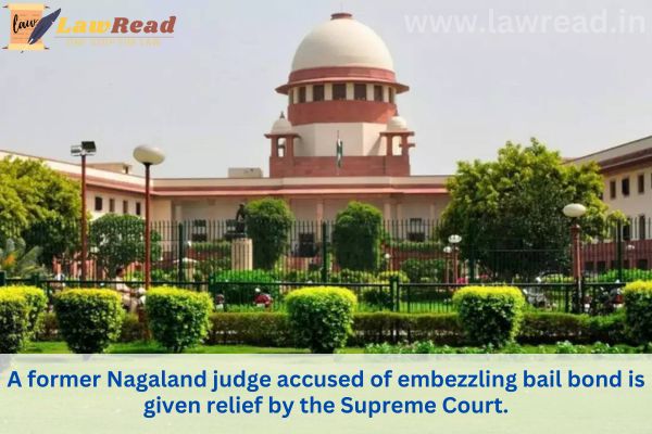 A former Nagaland judge accused of embezzling bail bond is given relief by the Supreme Court.
