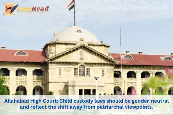 Allahabad High Court: Child custody laws should be gender-neutral and reflect the shift away from patriarchal viewpoints.