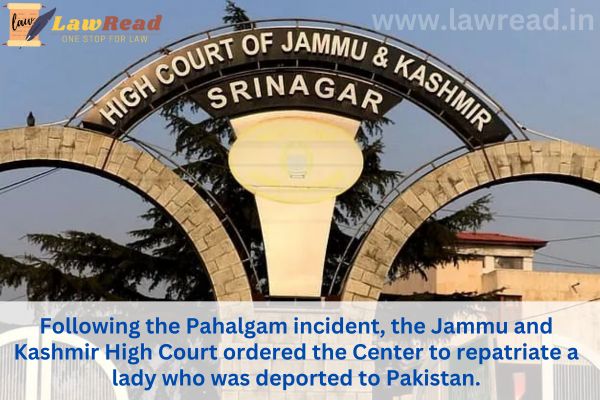 Following the Pahalgam incident, the Jammu and Kashmir High Court ordered the Center to repatriate a lady who was deported to Pakistan.