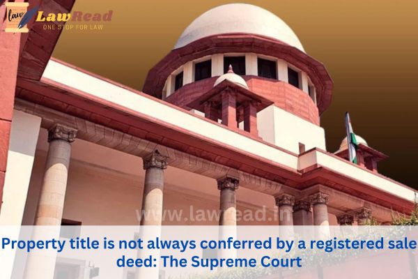 Property title is not always conferred by a registered sale deed: The Supreme Court