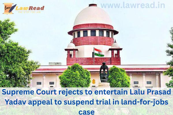 Supreme Court rejects to entertain Lalu Prasad Yadav appeal to suspend trial in land-for-jobs case