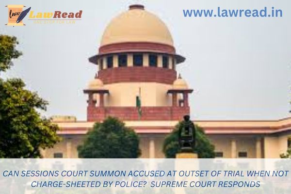 Can sessions court summon accused at outset of trial when not charge-sheeted by police?  Supreme Court responds