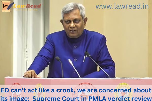 ED can't act like a crook, we are concerned about its image:  Supreme Court in PMLA verdict review