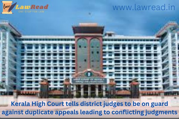 Kerala High Court tells district judges to be on guard against duplicate appeals leading to conflicting judgments