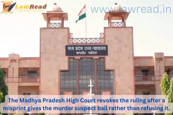 The Madhya Pradesh High Court revokes the ruling after a misprint gives the murder suspect bail rather than refusing it.
