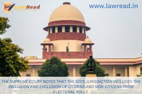 The Supreme Court notes that the ECI's jurisdiction includes the inclusion and exclusion of citizens and non-citizens from electoral rolls.