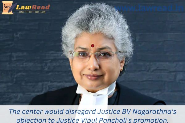 The center would disregard Justice BV Nagarathna's objection to Justice Vipul Pancholi's promotion.
