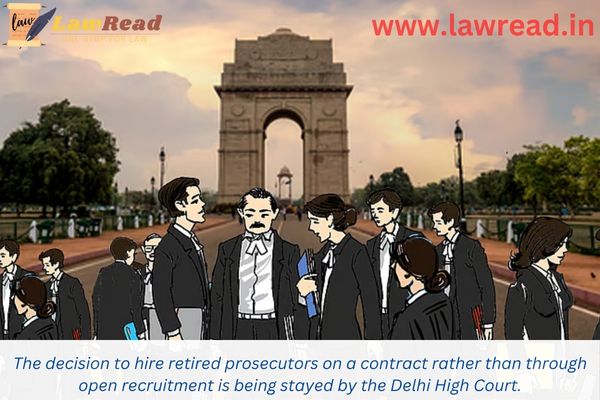 The decision to hire retired prosecutors on a contract rather than through open recruitment is being stayed by the Delhi High Court.