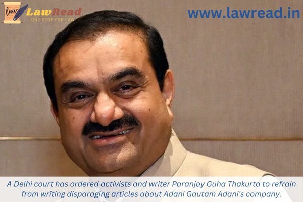 A Delhi court has ordered activists and writer Paranjoy Guha Thakurta to refrain from writing disparaging articles about Adani Gautam Adani's company.