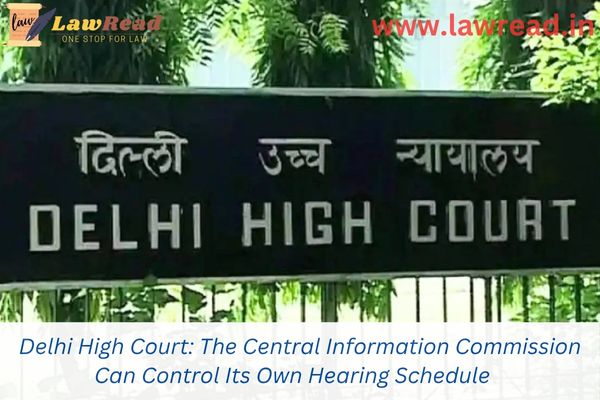 Delhi High Court: The Central Information Commission Can Control Its Own Hearing Schedule