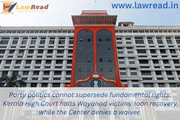 Party politics cannot supersede fundamental rights: Kerala High Court halts Wayanad victims' loan recovery while the Center denies a waiver
