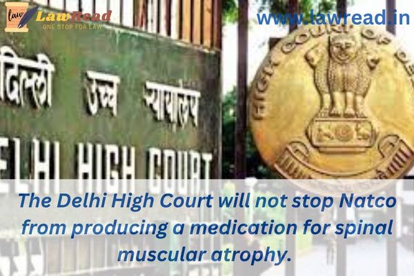 The Delhi High Court will not stop Natco from producing a medication for spinal muscular atrophy.