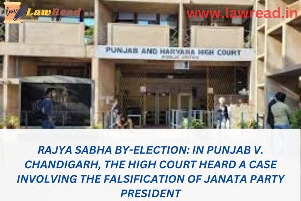 Rajya Sabha by-election: In Punjab v. Chandigarh, the High Court heard a case involving the falsification of Janata Party President