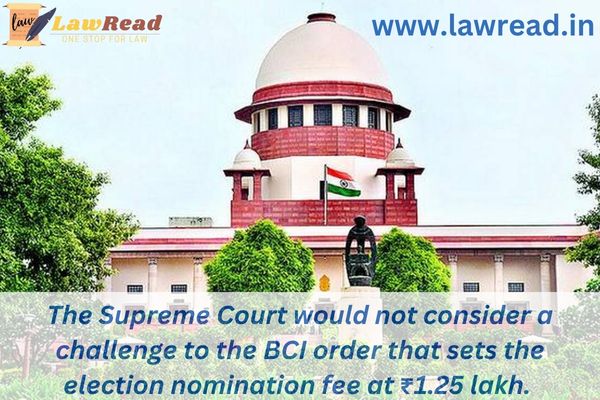 The Supreme Court would not consider a challenge to the BCI order that sets the election nomination fee at ₹1.25 lakh.