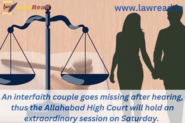 An interfaith couple goes missing after hearing, thus the Allahabad High Court will hold an extraordinary session on Saturday.