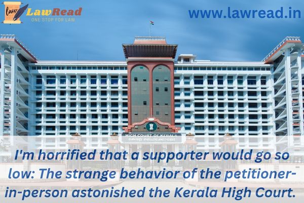 I'm horrified that a supporter would go so low: The strange behavior of the petitioner-in-person astonished the Kerala High Court.