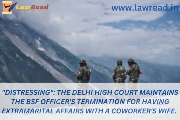 "Distressing": The Delhi High Court maintains the BSF officer's termination for having extramarital affairs with a coworker's wife.