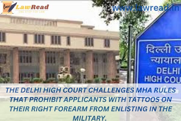 The Delhi High Court challenges MHA rules that prohibit applicants with tattoos on their right forearm from enlisting in the military.