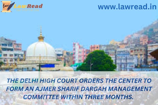 The Delhi High Court orders the Center to form an Ajmer Sharif Dargah Management Committee within three months.