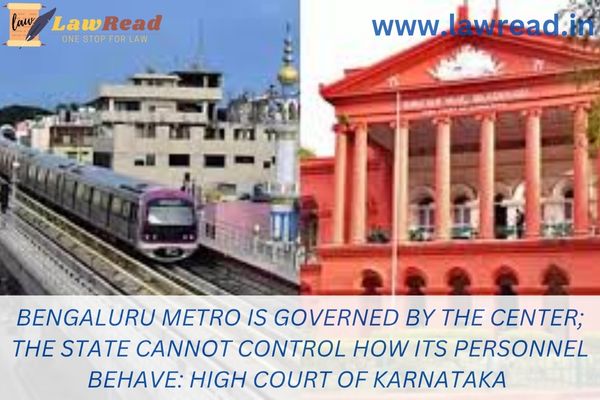 Bengaluru Metro is governed by the Center; the State cannot control how its personnel behave: High Court of Karnataka