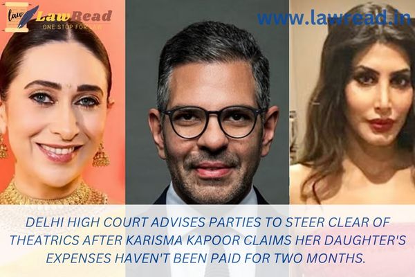 Delhi High Court advises parties to steer clear of theatrics after Karisma Kapoor claims her daughter's expenses haven't been paid for two months.