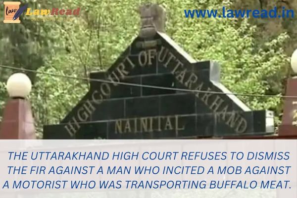 The Uttarakhand High Court refuses to dismiss the FIR against a man who incited a mob against a motorist who was transporting buffalo meat.