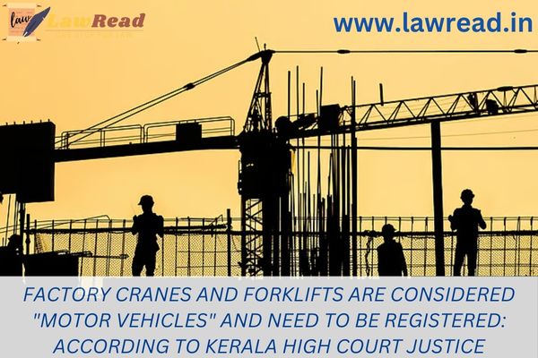 Factory cranes and forklifts are considered "motor vehicles" and need to be registered: According to Kerala High Court Justice
