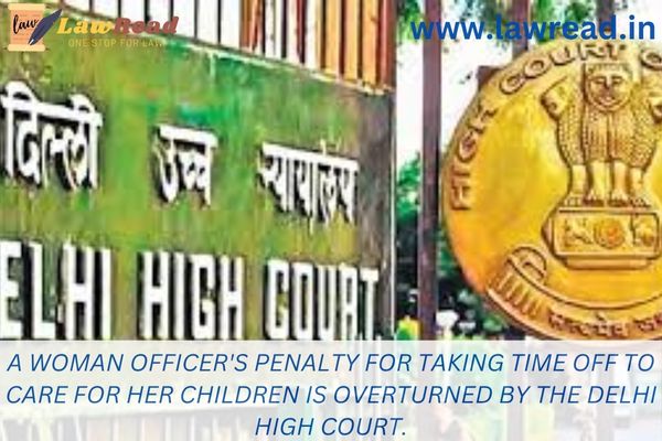 A woman officer's penalty for taking time off to care for her children is overturned by the Delhi High Court.