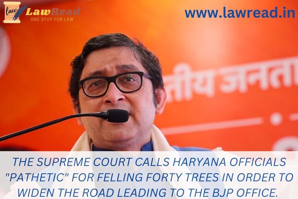 The Supreme Court calls Haryana officials "pathetic" for felling forty trees in order to widen the road leading to the BJP office.