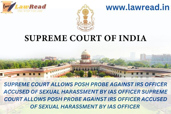 Supreme Court allows POSH probe against IRS officer accused of sexual harassment by IAS officer Supreme Court allows POSH probe against IRS officer accused of sexual harassment by IAS officer
