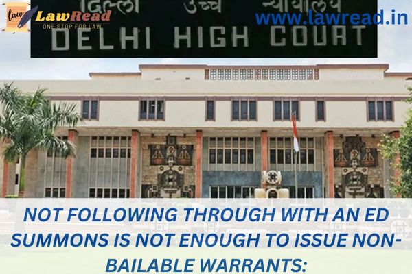 Not following through with an ED summons is not enough to issue non-bailable warrants: