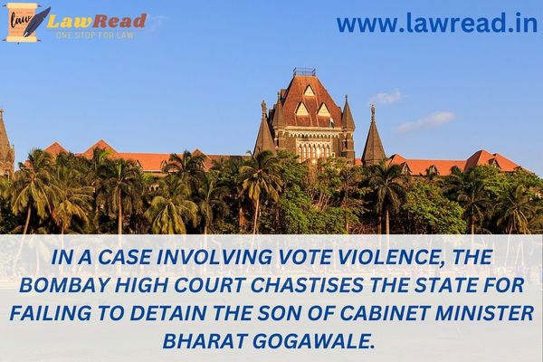 In a case involving vote violence, the Bombay High Court chastises the State for failing to detain the son of cabinet minister Bharat Gogawale.