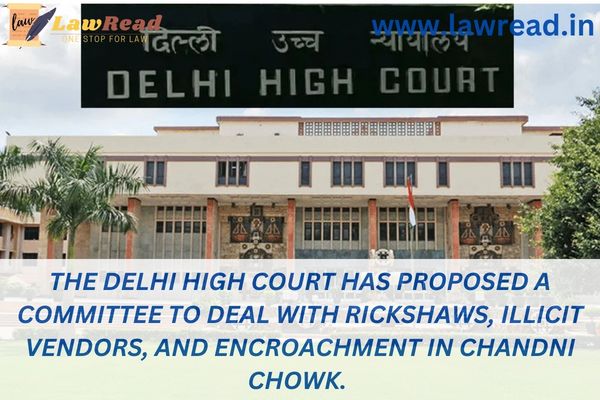The Delhi High Court has proposed a committee to deal with rickshaws, illicit vendors, and encroachment in Chandni Chowk.
