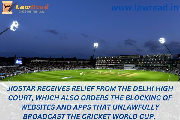 JioStar receives relief from the Delhi High Court, which also orders the blocking of websites and apps that unlawfully broadcast the Cricket World Cup.