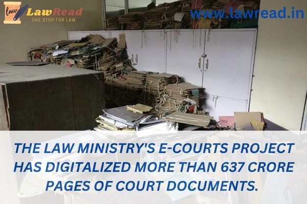The Law Ministry's e-Courts project has digitalized more than 637 crore pages of court documents.